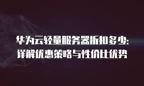 华为云轻量服务器折扣多少：详解优惠策略与性价比优势