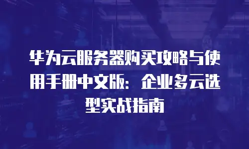 华为云服务器购买攻略与使用手册中文版：企业多云选型实战指南