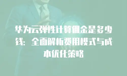 华为云弹性计算佣金是多少钱：全面解析费用模式与成本优化策略