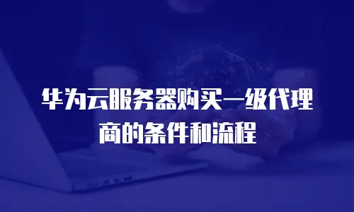 华为云服务器购买一级代理商的条件和流程