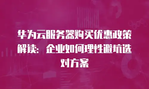 华为云服务器购买优惠政策解读：企业如何理性避坑选对方案