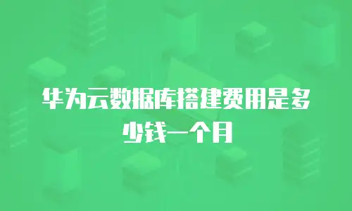华为云数据库搭建费用是多少钱一个月