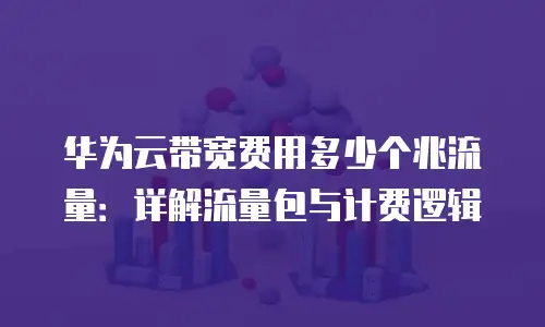 华为云带宽费用多少个兆流量：详解流量包与计费逻辑