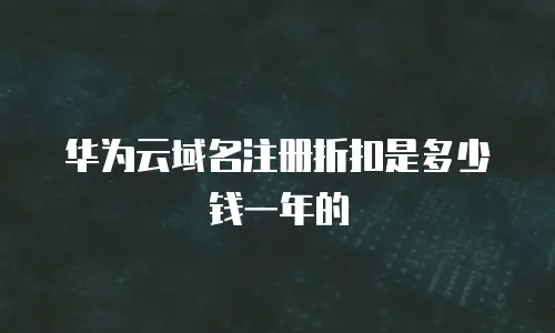 华为云域名注册折扣是多少钱一年的