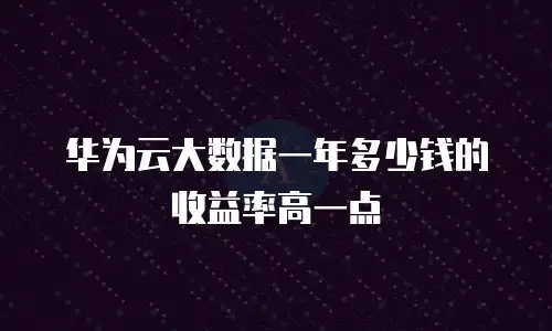 华为云大数据一年多少钱的收益率高一点