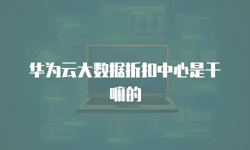 华为云大数据折扣中心是干嘛的