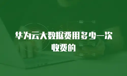 华为云大数据费用多少一次收费的