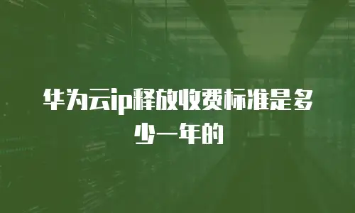 华为云ip释放收费标准是多少一年的