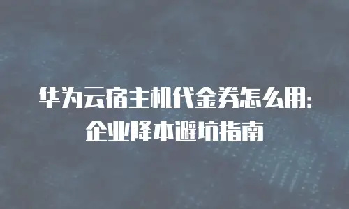 华为云宿主机代金券怎么用：企业降本避坑指南