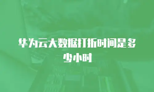华为云大数据打折时间是多少小时