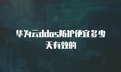 华为云ddos防护便宜多少天有效的