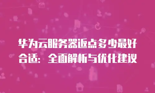 华为云服务器返点多少最好合适：全面解析与优化建议