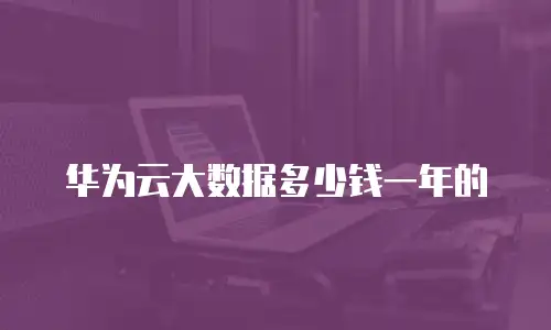 华为云大数据多少钱一年的