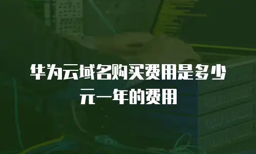 华为云域名购买费用是多少元一年的费用