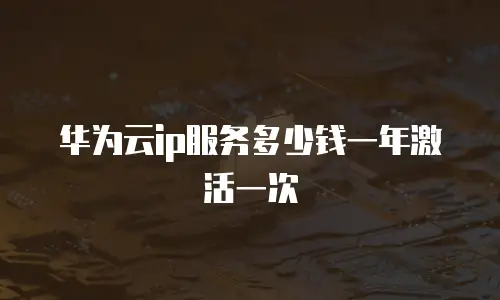 华为云ip服务多少钱一年激活一次