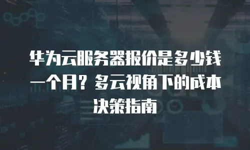 华为云服务器报价是多少钱一个月？多云视角下的成本决策指南