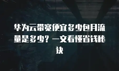 华为云带宽便宜多少包月流量是多少？一文看懂省钱秘诀