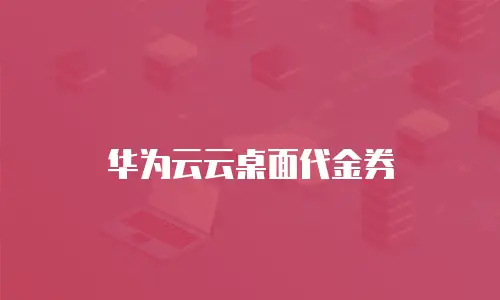 华为云云桌面代金券
