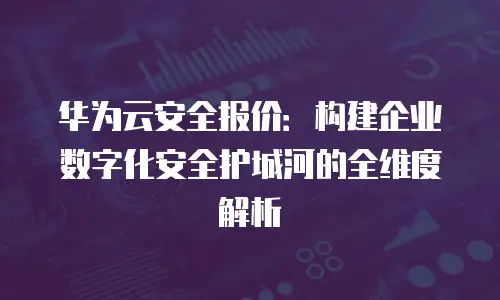 华为云安全报价：构建企业数字化安全护城河的全维度解析