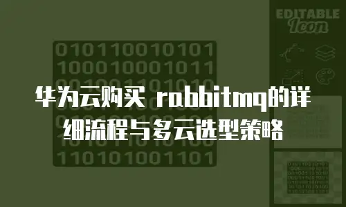 华为云购买 rabbitmq的详细流程与多云选型策略