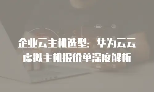 企业云主机选型：华为云云虚拟主机报价单深度解析