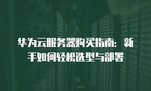 华为云服务器购买指南：新手如何轻松选型与部署