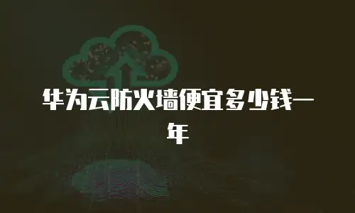 华为云防火墙便宜多少钱一年