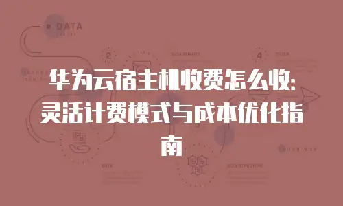 华为云宿主机收费怎么收：灵活计费模式与成本优化指南