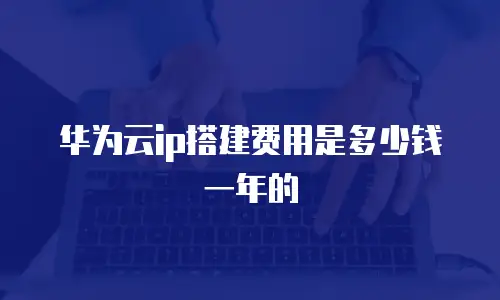 华为云ip搭建费用是多少钱一年的