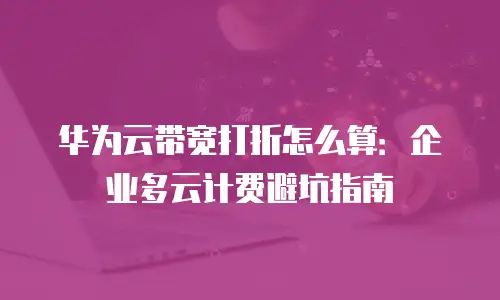 华为云带宽打折怎么算：企业多云计费避坑指南
