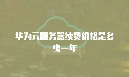 华为云服务器续费价格是多少一年