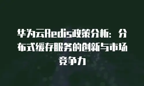 华为云Redis政策分析：分布式缓存服务的创新与市场竞争力