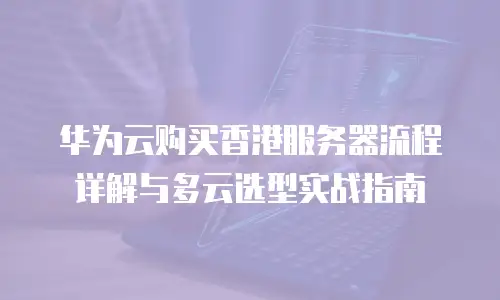 华为云购买香港服务器流程详解与多云选型实战指南