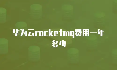 华为云rocketmq费用一年多少