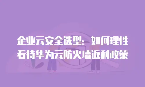 企业云安全选型：如何理性看待华为云防火墙返利政策