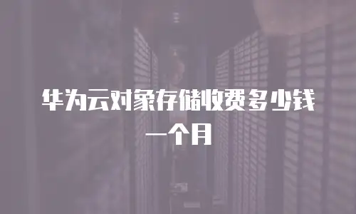 华为云对象存储收费多少钱一个月