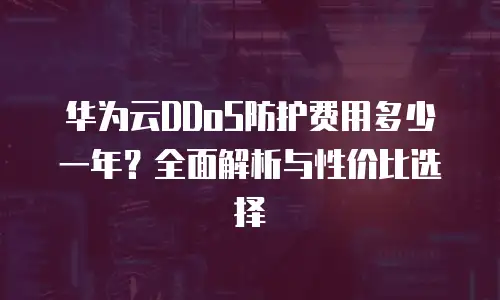 华为云DDoS防护费用多少一年？全面解析与性价比选择