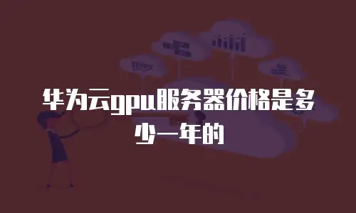 华为云gpu服务器价格是多少一年的