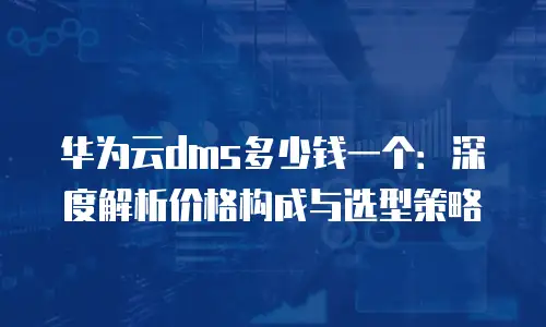 华为云dms多少钱一个：深度解析价格构成与选型策略