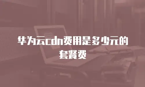 华为云cdn费用是多少元的套餐费