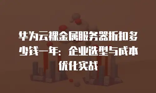 华为云裸金属服务器折扣多少钱一年：企业选型与成本优化实战