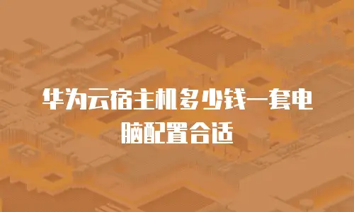 华为云宿主机多少钱一套电脑配置合适