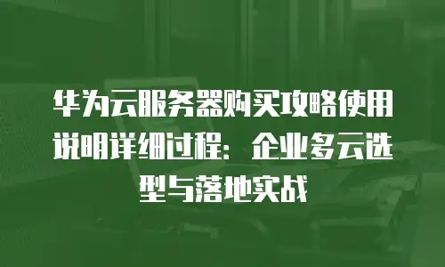 华为云服务器购买攻略使用说明详细过程：企业多云选型与落地实战