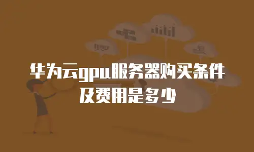 华为云gpu服务器购买条件及费用是多少