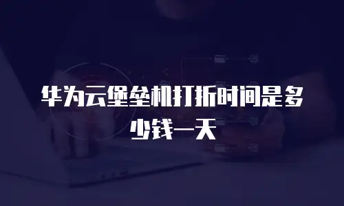 华为云堡垒机打折时间是多少钱一天