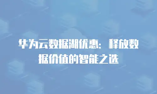 华为云数据湖优惠：释放数据价值的智能之选