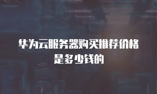 华为云服务器购买推荐价格是多少钱的