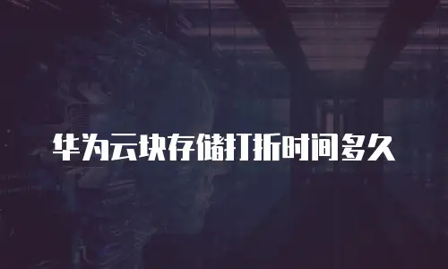 华为云块存储打折时间多久
