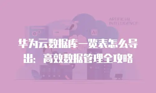 华为云数据库一览表怎么导出：高效数据管理全攻略