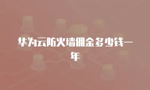 华为云防火墙佣金多少钱一年